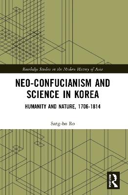 Neo-Confucianism and Science in Korea: Humanity and Nature, 1706-1814 - Sang-ho Ro - cover