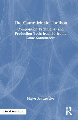 The Game Music Toolbox: Composition Techniques and Production Tools from 20 Iconic Game Soundtracks - Marios Aristopoulos - cover