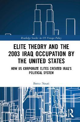 Elite Theory and the 2003 Iraq Occupation by the United States: How US Corporate Elites Created Iraq’s Political System - Bamo Nouri - cover
