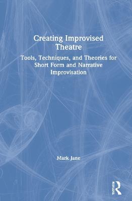 Creating Improvised Theatre: Tools, Techniques, and Theories for Short Form and Narrative Improvisation - Mark Jane - cover