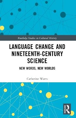 Language Change and Nineteenth-Century Science: New Words, New Worlds - Catherine Watts - cover