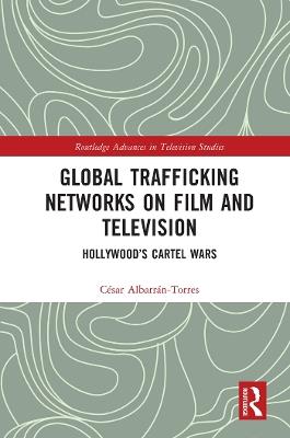 Global Trafficking Networks on Film and Television: Hollywood’s Cartel Wars - César Albarrán-Torres - cover