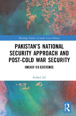 Pakistan’s National Security Approach and Post-Cold War Security: Uneasy Co-existence - Arshad Ali - cover