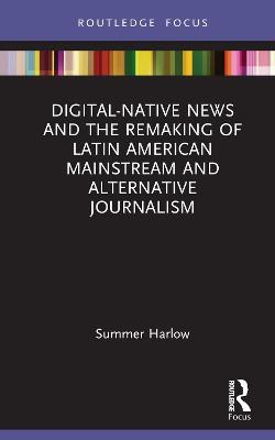 Digital-Native News and the Remaking of Latin American Mainstream and Alternative Journalism - Summer Harlow - cover