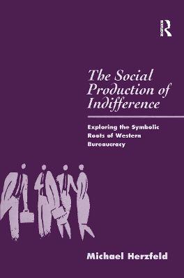 The Social Production of Indifference: Exploring the Symbolic Roots of Western Bureaucracy - Michael Herzfeld - cover