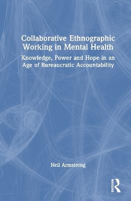Collaborative Ethnographic Working in Mental Health: Knowledge, Power and Hope in an Age of Bureaucratic Accountability - Neil Armstrong - cover