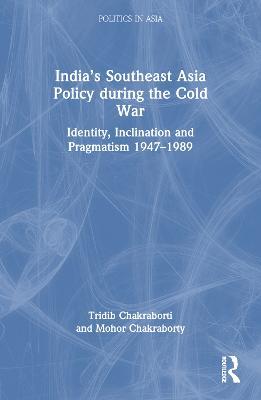 India’s Southeast Asia Policy during the Cold War: Identity, Inclination and Pragmatism 1947-1989 - Tridib Chakraborti,Mohor Chakraborty - cover