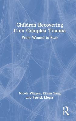 Children Recovering from Complex Trauma: From Wound to Scar - Nicole Vliegen,Eileen Tang,Patrick Meurs - cover