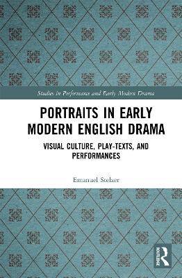 Portraits in Early Modern English Drama: Visual Culture, Play-Texts, and Performances - Emanuel Stelzer - cover