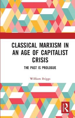 Classical Marxism in an Age of Capitalist Crisis: The Past is Prologue - William Briggs - cover