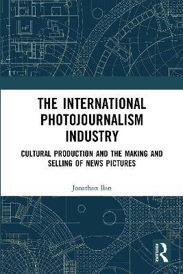 The International Photojournalism Industry: Cultural Production and the Making and Selling of News Pictures - Jonathan Ilan - cover