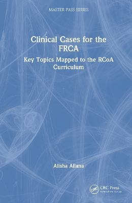 Clinical Cases for the FRCA: Key Topics Mapped to the RCoA Curriculum - Alisha Allana - cover
