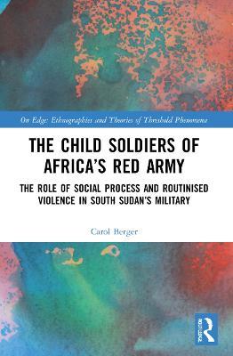 The Child Soldiers of Africa's Red Army: The Role of Social Process and Routinised Violence in South Sudan's Military - Carol Berger - cover
