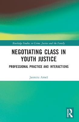 Negotiating Class in Youth Justice: Professional Practice and Interactions - Jasmina Arnež - cover