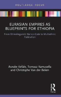 Eurasian Empires as Blueprints for Ethiopia: From Ethnolinguistic Nation-State to Multiethnic Federation - Asnake Kefale,Tomasz Kamusella,Christophe Van der Beken - cover