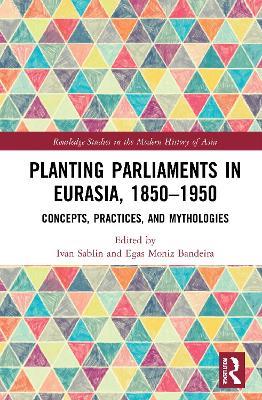 Planting Parliaments in Eurasia, 1850–1950: Concepts, Practices, and Mythologies - cover