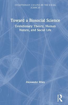 Toward a Biosocial Science: Evolutionary Theory, Human Nature, and Social Life - Alexander Riley - cover
