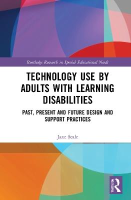 Technology Use by Adults with Learning Disabilities: Past, Present and Future Design and Support Practices - Jane Seale - cover