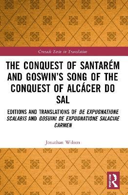 The Conquest of Santarém and Goswin’s Song of the Conquest of Alcácer do Sal: Editions and Translations of De expugnatione Scalabis and Gosuini de expugnatione Salaciae carmen - Jonathan Wilson - cover