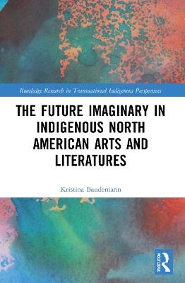 The Future Imaginary in Indigenous North American Arts and Literatures - Kristina Baudemann - cover
