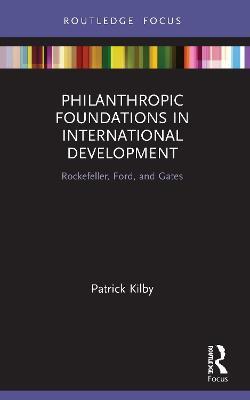 Philanthropic Foundations in International Development: Rockefeller, Ford and Gates - Patrick Kilby - cover