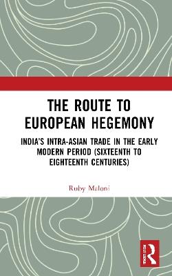The Route to European Hegemony: India’s Intra-Asian Trade in the Early Modern Period (Sixteenth to Eighteenth Centuries) - Ruby Maloni - cover