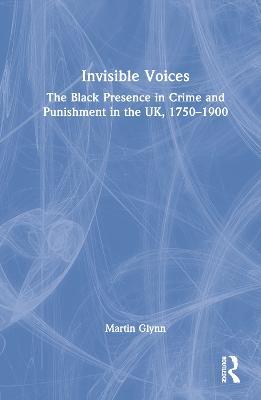 Invisible Voices: The Black Presence in Crime and Punishment in the UK, 1750–1900 - Martin Glynn - cover