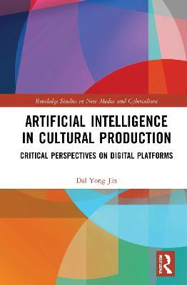 Artificial Intelligence in Cultural Production: Critical Perspectives on Digital Platforms - Dal Yong Jin - cover