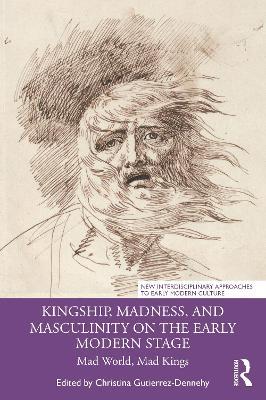 Kingship, Madness, and Masculinity on the Early Modern Stage: Mad World, Mad Kings - cover