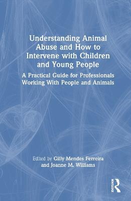 Understanding Animal Abuse and How to Intervene with Children and Young People: A Practical Guide for Professionals Working With People and Animals - cover