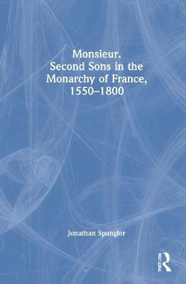 Monsieur. Second Sons in the Monarchy of France, 1550–1800 - Jonathan Spangler - cover