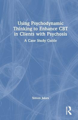 Using Psychodynamic Thinking to Enhance CBT in Clients with Psychosis: A Case Study Guide - Simon Jakes - cover
