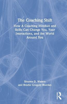 The Coaching Shift: How A Coaching Mindset and Skills Can Change You, Your Interactions, and the World Around You - Shonna D. Waters,Brodie Gregory Riordan - cover