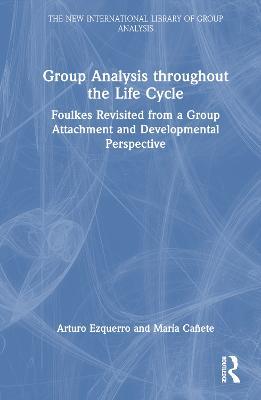 Group Analysis throughout the Life Cycle: Foulkes Revisited from a Group Attachment and Developmental Perspective - Arturo Ezquerro,María Cañete - cover