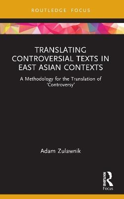 Translating Controversial Texts in East Asian Contexts: A Methodology for the Translation of ‘Controversy’ - Adam Zulawnik - cover