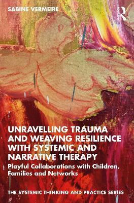 Unravelling Trauma and Weaving Resilience with Systemic and Narrative Therapy: Playful Collaborations with Children, Families and Networks - Sabine Vermeire - cover