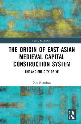 The Origin of East Asian Medieval Capital Construction System: The Ancient City of Ye - Niu Runzhen - cover