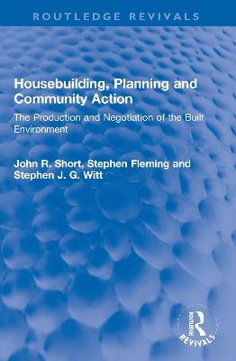 Housebuilding, Planning and Community Action: The Production and Negotiation of the Built Environment - John R. Short,Stephen Fleming,Stephen J. G. Witt - cover