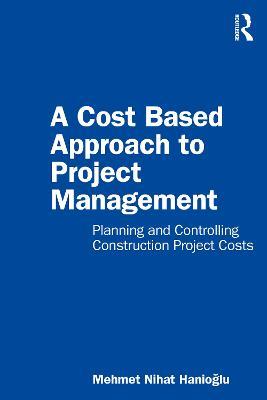 A Cost Based Approach to Project Management: Planning and Controlling Construction Project Costs - Mehmet Nihat Hanioglu - cover