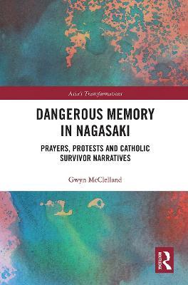 Dangerous Memory in Nagasaki: Prayers, Protests and Catholic Survivor Narratives - Gwyn McClelland - cover