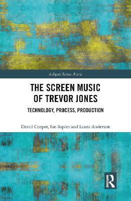 The Screen Music of Trevor Jones: Technology, Process, Production - David Cooper,Ian Sapiro,Laura Anderson - cover