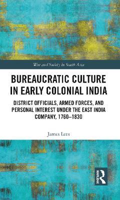 Bureaucratic Culture in Early Colonial India: District Officials, Armed Forces, and Personal Interest under the East India Company, 1760-1830 - James Lees - cover