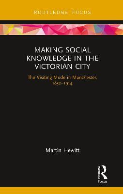 Making Social Knowledge in the Victorian City: The Visiting Mode in Manchester, 1832-1914 - Martin Hewitt - cover