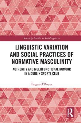 Linguistic Variation and Social Practices of Normative Masculinity: Authority and Multifunctional Humour in a Dublin Sports Club - Fergus O'Dwyer - cover
