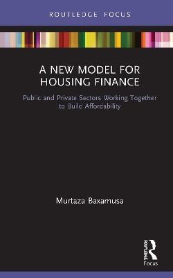 A New Model for Housing Finance: Public and Private Sectors Working Together to Build Affordability - Murtaza Baxamusa - cover