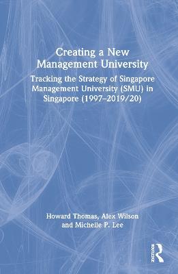 Creating a New Management University: Tracking the Strategy of Singapore Management University (SMU) in Singapore (1997–2019/20) - Howard Thomas,Alex Wilson,Michelle P. Lee - cover