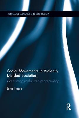 Social Movements in Violently Divided Societies: Constructing Conflict and Peacebuilding - John Nagle - cover
