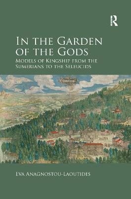 In the Garden of the Gods: Models of Kingship from the Sumerians to the Seleucids - Eva Anagnostou-Laoutides - cover