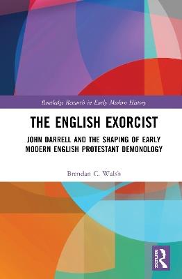 The English Exorcist: John Darrell and the Shaping of Early Modern English Protestant Demonology - Brendan C. Walsh - cover