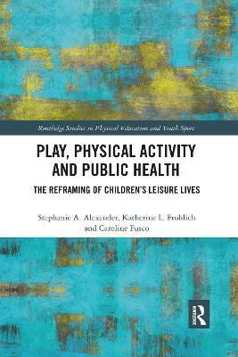 Play, Physical Activity and Public Health: The Reframing of Children's Leisure Lives - Stephanie A. Alexander,Katherine L. Frohlich,Caroline Fusco - cover